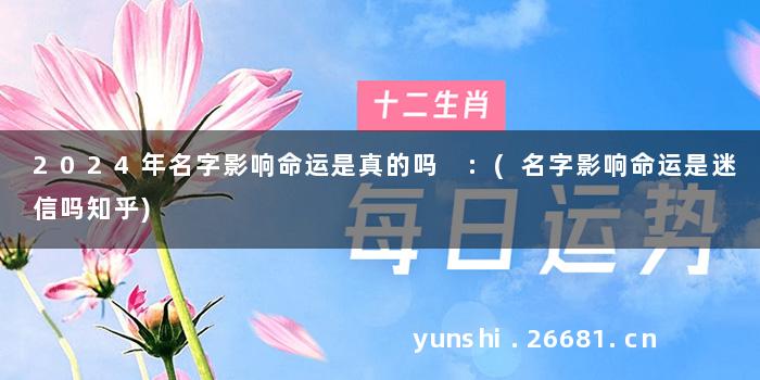 2024年名字影响命运是真的吗 :(名字影响命运是迷信吗知乎)